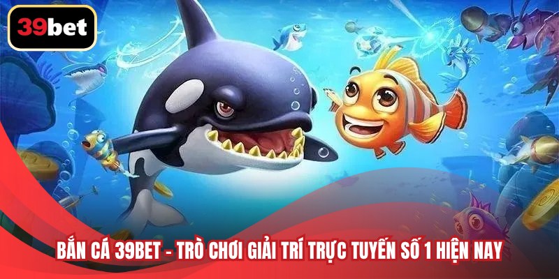 Bắn cá 39BET - Trò chơi giải trí trực tuyến số 1 hiện nay